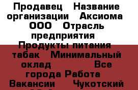 Продавец › Название организации ­ Аксиома, ООО › Отрасль предприятия ­ Продукты питания, табак › Минимальный оклад ­ 18 000 - Все города Работа » Вакансии   . Чукотский АО,Анадырь г.